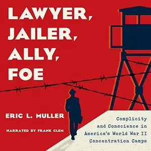 Lawyer, Jailer, Ally, Foe: Complicity and Conscience in America's World War II Concentration Camps [Audiobook]