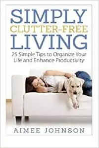 Simply Clutter Free Living: 25 Simple Tips to Organize Your Life and Enhance Productivity