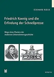 Friedrich Koenig und die Erfindung der Schnellpresse: Wege eines Pioniers der modernen Unternehmensgeschichte