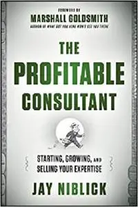 The Profitable Consultant: Starting, Growing, and Selling Your Expertise