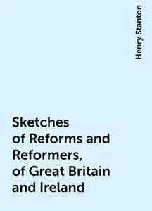 «Sketches of Reforms and Reformers, of Great Britain and Ireland» by Henry Stanton