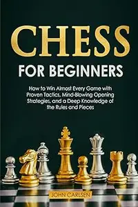 Chess for Beginners: How to Win Almost Every Game with Proven Tactics, Mind-Blowing Opening Strategies, and a Deep Knowl