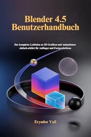 Blender 4.5 Benutzerhandbuch: Der komplette Leitfaden zu 3D Grafiken und Animationen einfach erklärt für Anfänger und