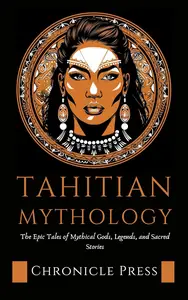 Tahitian Mythology: The Epic Tales of Mythical Gods, Legends, and Sacred Stories