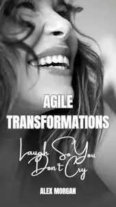 Agile Transformations: Laugh So You Don't Cry: A Lighthearted Guide to Overcoming Transformation Challenges