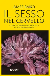 Il sesso nel cervello. Come il cervello controlla la tua vita sessuale - Amee Baird