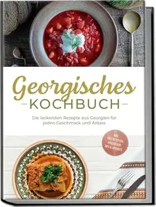 Georgisches Kochbuch: Die leckersten Rezepte aus Georgien für jeden Geschmack und Anlass - inkl. Brotrezepten, Fingerfood,