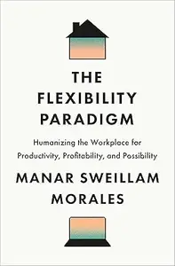 The Flexibility Paradigm: Humanizing the Workplace for Productivity, Profitability, and Possibility