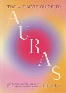The Ultimate Guide to Auras: How to Read, Cleanse, and Shift Color Energy to Change Your Life