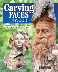 Carving Faces in Wood: Beginner's Guide to Creating Lifelike Eyes, Noses, Mouths, and Hair