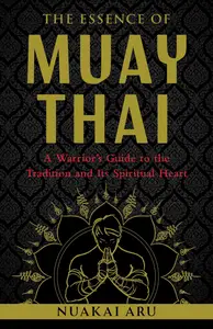The Essence of Muay Thai: A Warrior's Guide to the Tradition and Its Spiritual Heart
