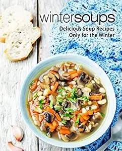 Winter Soups: Delicious Soup Recipes Only for the Winter