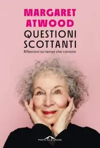 Margaret Atwood - Questioni scottanti. Riflessioni sui tempi che corrono