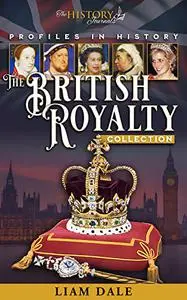 THE BRITISH ROYALTY COLLECTION: The Lives, Loves & Scandals of the British Monarchy (Profiles in History)