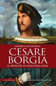 Andrea Antonioli - Cesare Borgia. Il principe in maschera nera