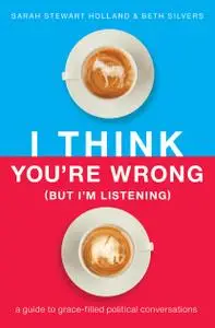 I Think You're Wrong (But I'm Listening): A Guide to Grace-Filled Political Conversations