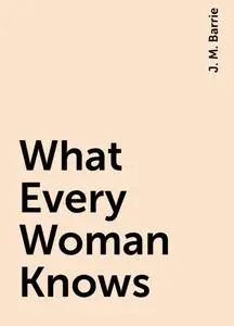 «What Every Woman Knows» by J. M. Barrie