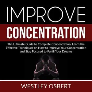 «Improve Concentration: The Ultimate Guide to Complete Concentration, Learn the Effective Techniques on How to Improve Y