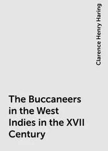 «The Buccaneers in the West Indies in the XVII Century» by Clarence Henry Haring