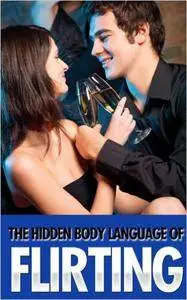 The Hidden Body Language Of Flirting: Learn To Read Your Love Interests, Friends, And Coworkers