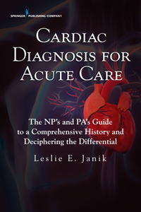 Cardiac Diagnosis for Acute Care The NP's and PA's Guide to a Comprehensive History and Decipher...