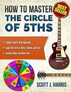 Guitar: How to Master the Circle of 5ths: Apply the Circle to Notes, Chords, and Keys