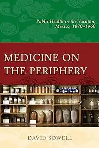 Medicine on the Periphery: Public Health in Yucatán, Mexico, 1870–1960