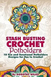 Crocheting: Stash Busting Crochet Potholders. 10 Fun and Functional Potholders Designs for You to Crochet