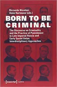 Born to be Criminal: The Discourse on Criminality and the Practice of Punishment in Late Imperial Russia and Early Sovie