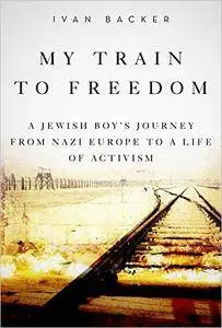 My Train to Freedom: A Jewish Boy’s Journey from Nazi Europe to a Life of Activism