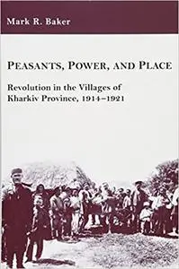 Peasants, Power, and Place: Revolution in the Villages of Kharkiv Province, 1914–1921