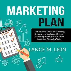«Marketing Plan: The Absolute Guide on Marketing Systems, Learn All About Internet Marketing and Effective Business Mark