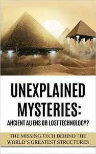 Unexplained Mysteries: Ancient Aliens Or Lost Technology?: The Missing Tech Behind The World's Greatest Structures