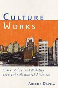 Culture Works: Space, Value, and Mobility Across the Neoliberal Americas