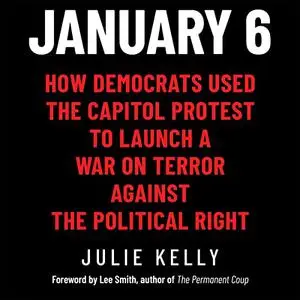 January 6: How Democrats Used the Capitol Protest to Launch a War on Terror Against the Political Right [Audiobook]