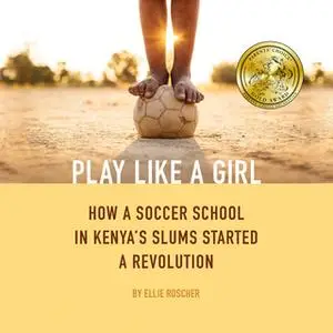 «Play Like a Girl - How a Soccer School in Kenya's Slums Started a Revolution» by Ellie Roscher