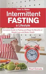 How to Make Intermittent Fasting a Lifestyle: Complete Guide to Fasting and Reap the Benefits of Weight Loss and Better Health