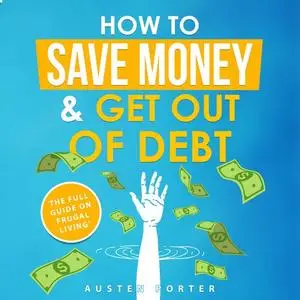 «How To Save Money & Get Out Of Debt» by Austen Porter