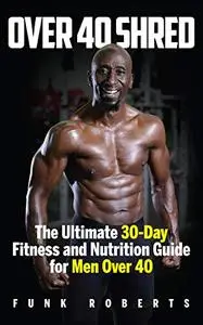 Over 40 Shred: The Ultimate 30-Day Fitness and Nutrition Guide for Men Over 40