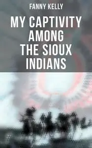 «My Captivity Among the Sioux Indians» by Fanny Kelly