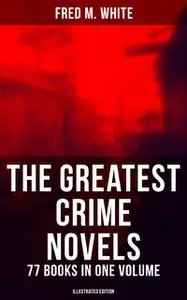 «The Greatest Crime Novels of Fred M. White - 77 Books in One Volume (Illustrated Edition)» by Fred M.White