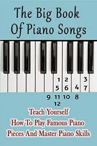The Big Book Of Piano Songs: Teach Yourself How To Play Famous Piano Pieces And Master Piano Skills: Piano Songbook