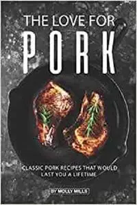 The Love for Pork: Classic Pork Recipes That Would Last You a Lifetime