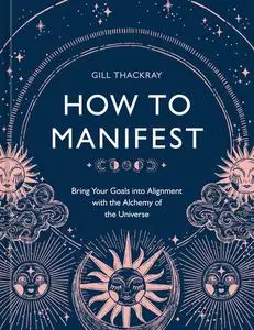 How to Manifest: Bring Your Goals into Alignment with the Alchemy of the Universe [A Manifestation Book]