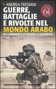 Guerre, battaglie e rivolte nel mondo arabo. Da Lawrence d'Arabia a Gheddafi by Andrea Frediani