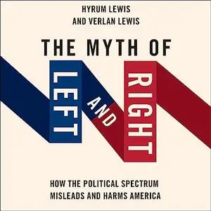 The Myth of Left and Right: How the Political Spectrum Misleads and Harms America [Audiobook]