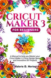 Cricut Maker 3 for Beginners: A Manual to help you Master your Cricut Maker 3