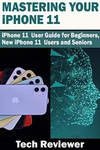 Mastering Your iPhone 11: iPhone 11 User Guide for Beginners, New iPhone 11 Users and Seniors