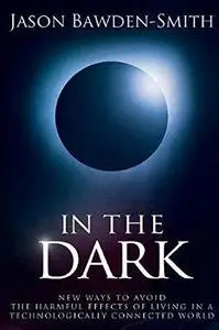 In The Dark: New Ways to Avoid the Harmful Effects of Living in a Technologically Connected World