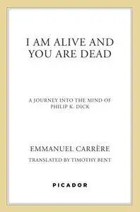 I Am Alive and You Are Dead: A Journey into the Mind of Philip K. Dick